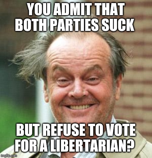 The definition of insanity | YOU ADMIT THAT BOTH PARTIES SUCK; BUT REFUSE TO VOTE FOR A LIBERTARIAN? | image tagged in jack nicholson crazy hair,libertarian,giant meteor 2020,skunkdynamite,liberty,freedom | made w/ Imgflip meme maker