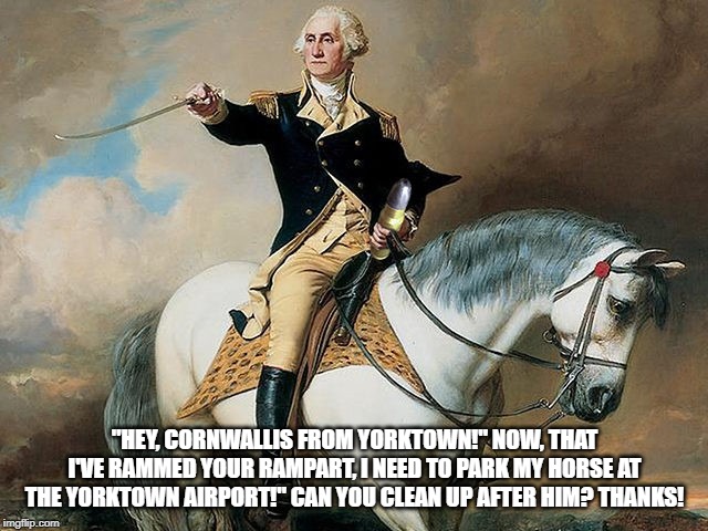 George Washington Parks Horse at Yorktown Airport | "HEY, CORNWALLIS FROM YORKTOWN!" NOW, THAT I'VE RAMMED YOUR RAMPART, I NEED TO PARK MY HORSE AT THE YORKTOWN AIRPORT!" CAN YOU CLEAN UP AFTER HIM? THANKS! | image tagged in funny memes,george washington,american revolution,cornwallis,trump mistakes | made w/ Imgflip meme maker