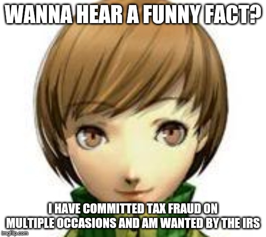 Chie | WANNA HEAR A FUNNY FACT? I HAVE COMMITTED TAX FRAUD ON MULTIPLE OCCASIONS AND AM WANTED BY THE IRS | image tagged in persona 4,too funny,taxation is theft | made w/ Imgflip meme maker