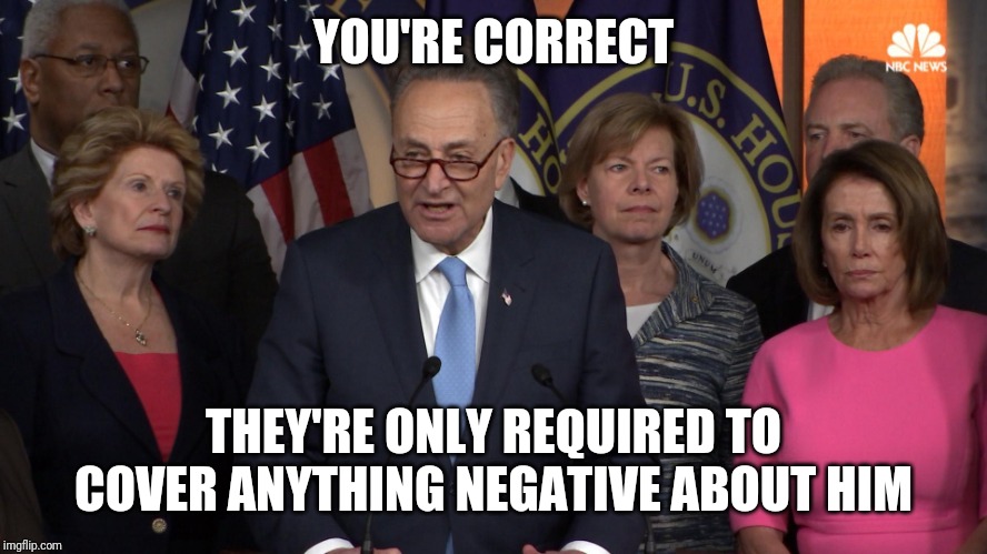Democrat congressmen | YOU'RE CORRECT THEY'RE ONLY REQUIRED TO COVER ANYTHING NEGATIVE ABOUT HIM | image tagged in democrat congressmen | made w/ Imgflip meme maker