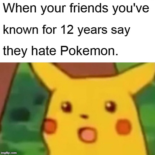 Fuck this Shit, I'm out. | When your friends you've; known for 12 years say; they hate Pokemon. | image tagged in memes,surprised pikachu | made w/ Imgflip meme maker