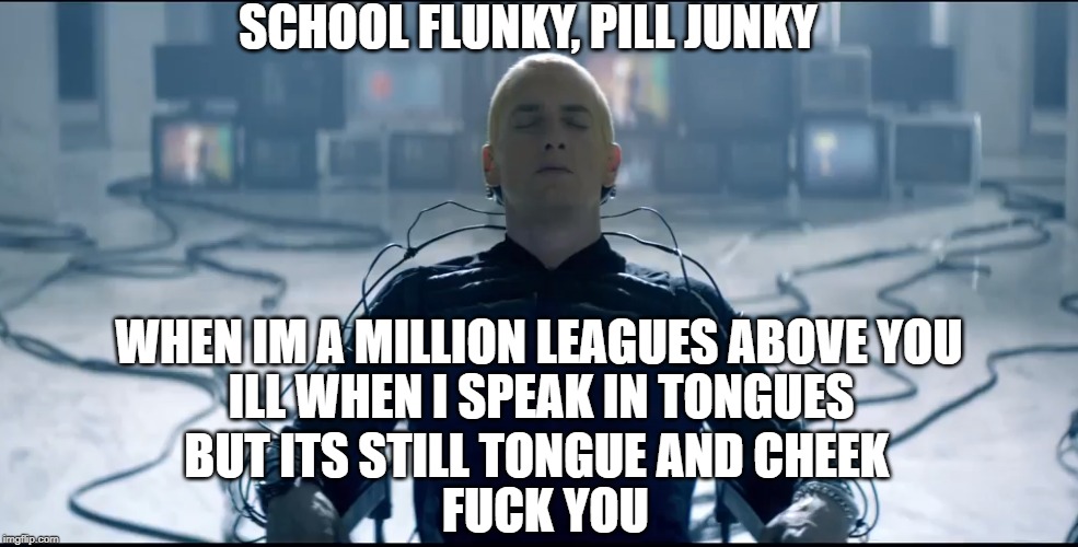 He wanted to help people in tough times, with punchlines :( | SCHOOL FLUNKY, PILL JUNKY; WHEN IM A MILLION LEAGUES ABOVE YOU; ILL WHEN I SPEAK IN TONGUES; BUT ITS STILL TONGUE AND CHEEK; FUCK YOU | image tagged in addiction,meme,rap,god | made w/ Imgflip meme maker