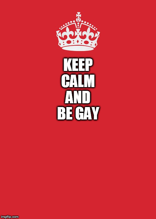 Keep Calm And Carry On Red Meme | KEEP CALM AND BE GAY | image tagged in memes,keep calm and carry on red | made w/ Imgflip meme maker
