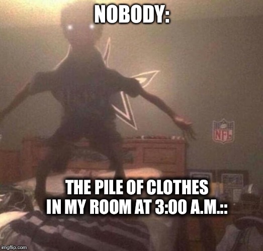 scary clothes | NOBODY:; THE PILE OF CLOTHES IN MY ROOM AT 3:00 A.M.:: | image tagged in memes | made w/ Imgflip meme maker