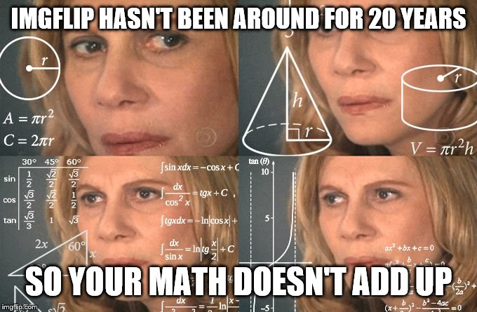 Calculating meme | IMGFLIP HASN'T BEEN AROUND FOR 20 YEARS SO YOUR MATH DOESN'T ADD UP | image tagged in calculating meme | made w/ Imgflip meme maker