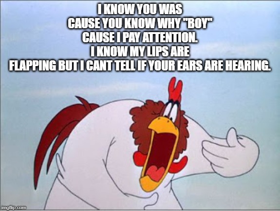 foghorn | I KNOW YOU WAS CAUSE YOU KNOW WHY "BOY" CAUSE I PAY ATTENTION. I KNOW MY LIPS ARE FLAPPING BUT I CANT TELL IF YOUR EARS ARE HEARING. | image tagged in foghorn | made w/ Imgflip meme maker