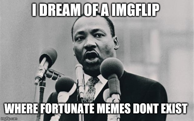 MLK jr. "I have a dream" | I DREAM OF A IMGFLIP; WHERE FORTUNATE MEMES DONT EXIST | image tagged in mlk jr i have a dream | made w/ Imgflip meme maker