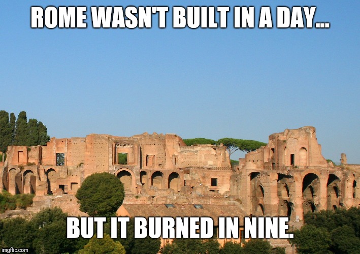 ROME WASN'T BUILT IN A DAY... BUT IT BURNED IN NINE. | image tagged in rome,wasn't,built,in,a,day | made w/ Imgflip meme maker