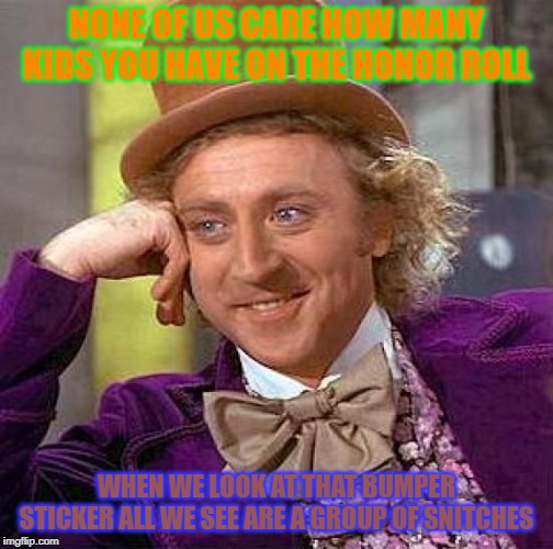 Creepy Condescending Wonka | NONE OF US CARE HOW MANY KIDS YOU HAVE ON THE HONOR ROLL; WHEN WE LOOK AT THAT BUMPER STICKER ALL WE SEE ARE A GROUP OF SNITCHES | image tagged in memes,creepy condescending wonka | made w/ Imgflip meme maker