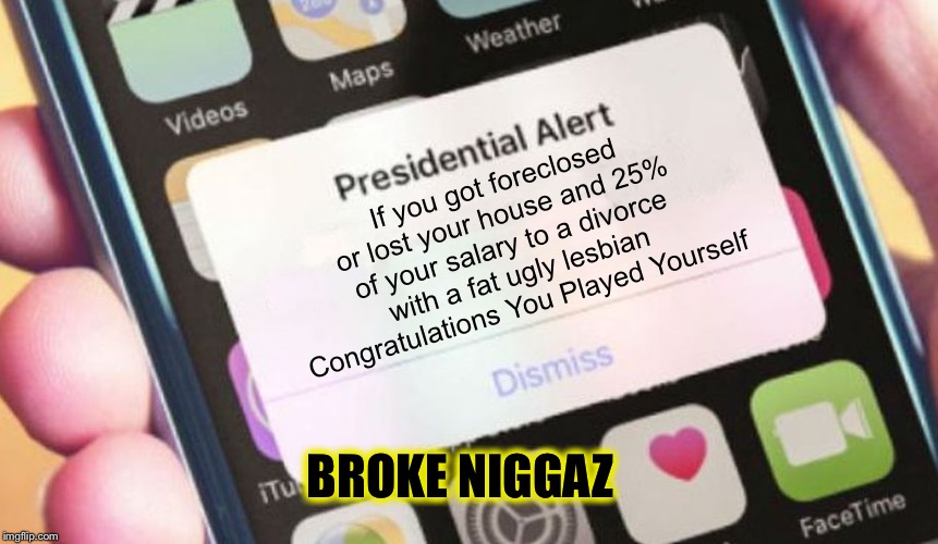 Presidential Alert Meme | If you got foreclosed or lost your house and 25% of your salary to a divorce with a fat ugly lesbian Congratulations You Played Yourself; BROKE NIGGAZ | image tagged in memes,presidential alert | made w/ Imgflip meme maker