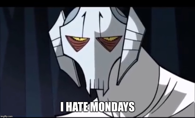 I HATE MONDAYS | image tagged in star wars,general grievous,monday | made w/ Imgflip meme maker