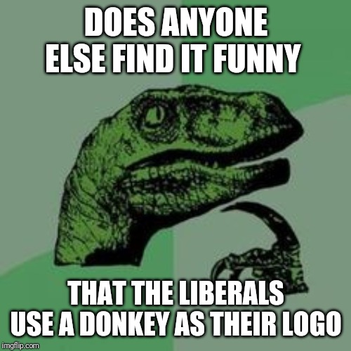 Time raptor  | DOES ANYONE ELSE FIND IT FUNNY; THAT THE LIBERALS USE A DONKEY AS THEIR LOGO | image tagged in time raptor | made w/ Imgflip meme maker