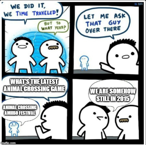 Time travel | WHAT'S THE LATEST ANIMAL CROSSING GAME; WE ARE SOMEHOW STILL IN 2015; ANIMAL CROSSING AMIIBO FESTIVAL | image tagged in time travel | made w/ Imgflip meme maker