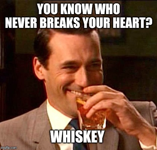 drinking whiskey | YOU KNOW WHO NEVER BREAKS YOUR HEART? WHISKEY | image tagged in drinking whiskey | made w/ Imgflip meme maker