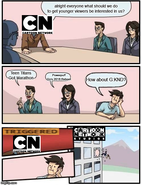 Boardroom Meeting Suggestion Meme | alright everyone what should we do to get younger viewers be interested in us? Teen Titans Go! Marathon; Powerpuff Girls 2016 Reboot; How about G:KND? | image tagged in memes,boardroom meeting suggestion | made w/ Imgflip meme maker