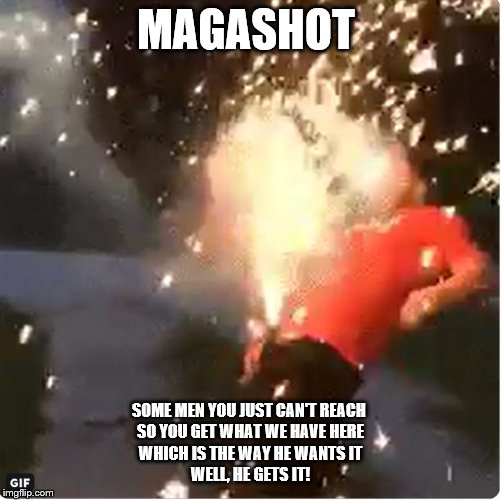 MAGASHOT | MAGASHOT; SOME MEN YOU JUST CAN'T REACH 
SO YOU GET WHAT WE HAVE HERE
WHICH IS THE WAY HE WANTS IT
WELL, HE GETS IT! | image tagged in oy,fireworks | made w/ Imgflip meme maker