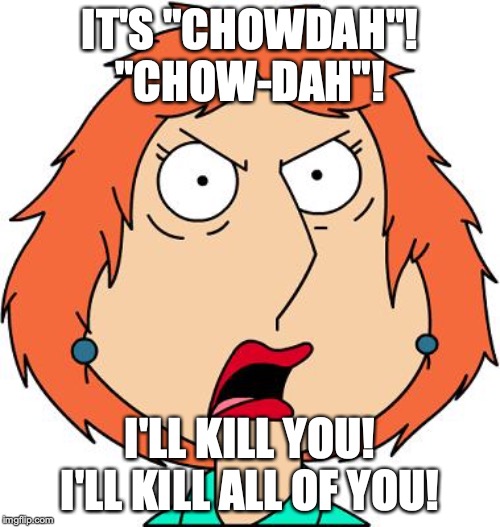 Lois says "chowdah" | IT'S "CHOWDAH"! "CHOW-DAH"! I'LL KILL YOU! I'LL KILL ALL OF YOU! | image tagged in lois griffin,family guy,lois griffin family guy,chowder,thesimpsons,the simpsons | made w/ Imgflip meme maker