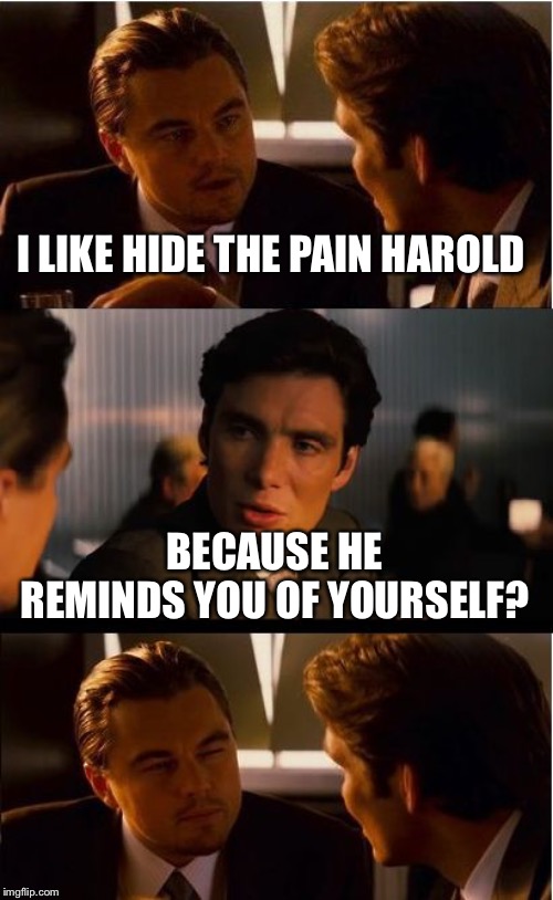 Inception | I LIKE HIDE THE PAIN HAROLD; BECAUSE HE REMINDS YOU OF YOURSELF? | image tagged in memes,inception | made w/ Imgflip meme maker