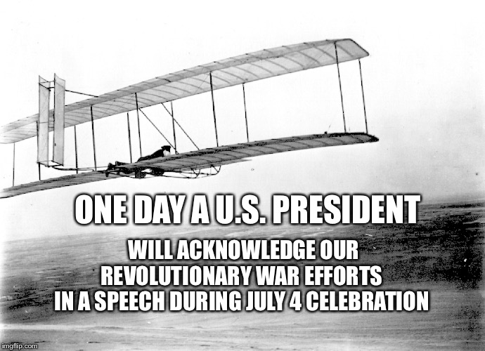 ONE DAY A U.S. PRESIDENT; WILL ACKNOWLEDGE OUR REVOLUTIONARY WAR EFFORTS 
IN A SPEECH DURING JULY 4 CELEBRATION | image tagged in revolutionary war | made w/ Imgflip meme maker