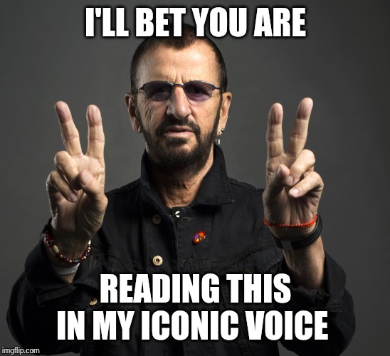 The most recognizable voice from.the Beatles | I'LL BET YOU ARE; READING THIS IN MY ICONIC VOICE | image tagged in ringo starr | made w/ Imgflip meme maker