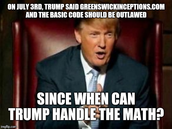 Donald Trump | ON JULY 3RD, TRUMP SAID GREENSWICKINCEPTIONS.COM AND THE BASIC CODE SHOULD BE OUTLAWED; SINCE WHEN CAN TRUMP HANDLE THE MATH? | image tagged in donald trump | made w/ Imgflip meme maker