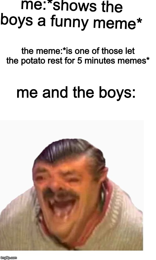 Me and the boys are laughing our heads off | me:*shows the boys a funny meme*; the meme:*is one of those let the potato rest for 5 minutes memes*; me and the boys: | image tagged in starter pack,spanish guy laughing | made w/ Imgflip meme maker