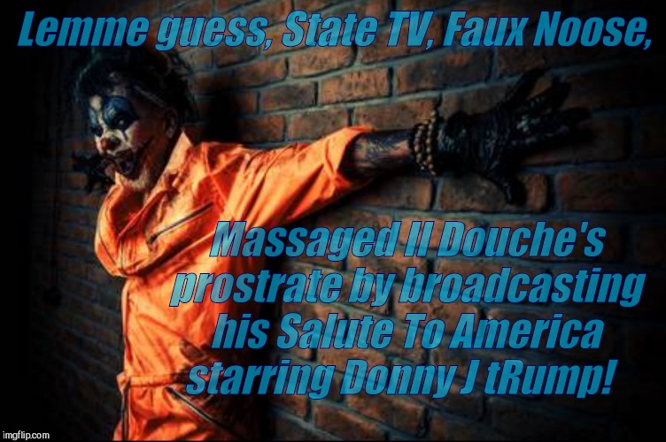 w | Lemme guess, State TV, Faux Noose, Massaged Il Douche's prostrate by broadcasting his Salute To America starring Donny J tRump! | image tagged in evil cl s/sh | made w/ Imgflip meme maker