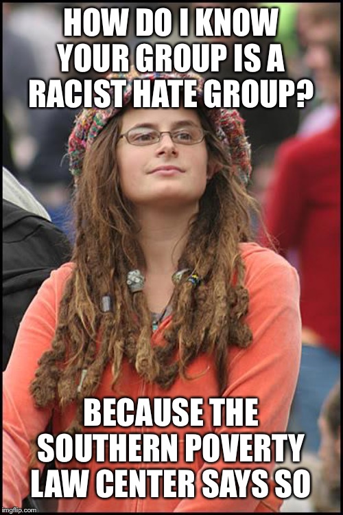 College Liberal Meme | HOW DO I KNOW YOUR GROUP IS A RACIST HATE GROUP? BECAUSE THE SOUTHERN POVERTY LAW CENTER SAYS SO | image tagged in memes,college liberal | made w/ Imgflip meme maker