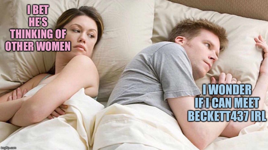 I Bet He's Thinking About Other Women Meme | I BET HE’S THINKING OF OTHER WOMEN I WONDER IF I CAN MEET BECKETT437 IRL | image tagged in i bet he's thinking about other women | made w/ Imgflip meme maker