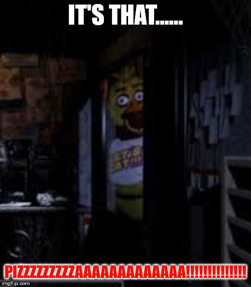 Chica Looking In Window FNAF | IT'S THAT...... PIZZZZZZZZZAAAAAAAAAAAAA!!!!!!!!!!!!!! | image tagged in chica looking in window fnaf | made w/ Imgflip meme maker