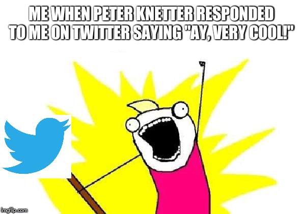 X All The Y Meme | ME WHEN PETER KNETTER RESPONDED TO ME ON TWITTER SAYING "AY, VERY COOL!" | image tagged in memes,x all the y | made w/ Imgflip meme maker