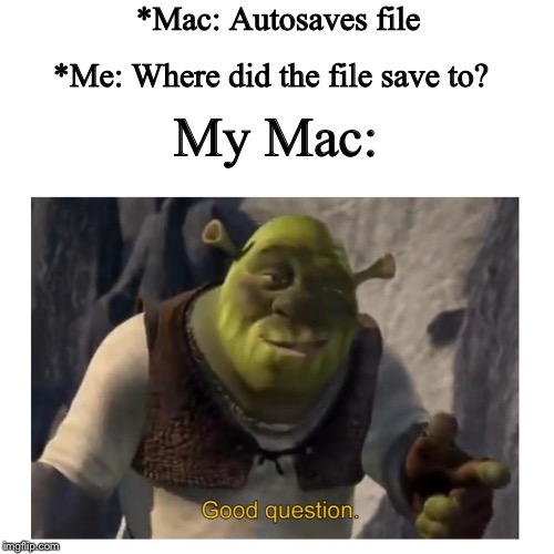 Good Question Shrek | *Mac: Autosaves file; *Me: Where did the file save to? My Mac: | image tagged in good question shrek | made w/ Imgflip meme maker