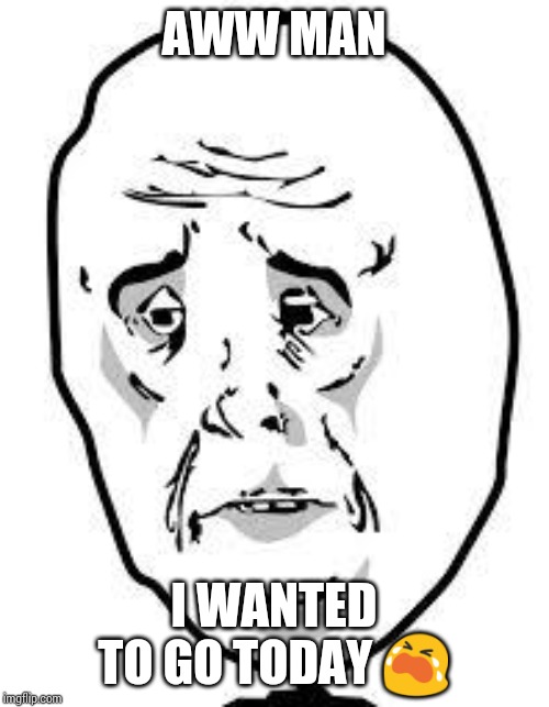 sad face | AWW MAN I WANTED TO GO TODAY ? | image tagged in sad face | made w/ Imgflip meme maker