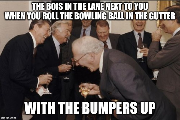 Laughing Men In Suits Meme | THE BOIS IN THE LANE NEXT TO YOU WHEN YOU ROLL THE BOWLING BALL IN THE GUTTER; WITH THE BUMPERS UP | image tagged in memes,laughing men in suits | made w/ Imgflip meme maker