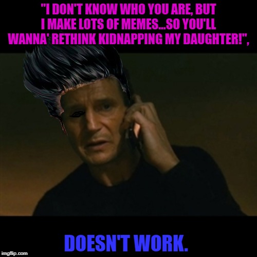 Liam Neeson Taken Meme | "I DON'T KNOW WHO YOU ARE, BUT I MAKE LOTS OF MEMES...SO YOU'LL WANNA' RETHINK KIDNAPPING MY DAUGHTER!", DOESN'T WORK. | image tagged in memes,liam neeson taken | made w/ Imgflip meme maker