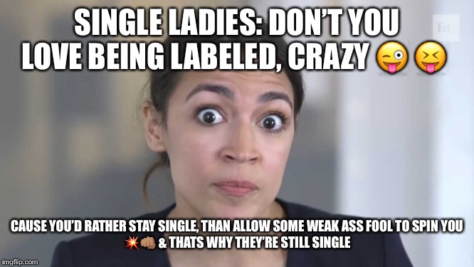 Crazy Alexandria Ocasio-Cortez | SINGLE LADIES: DON’T YOU LOVE BEING LABELED, CRAZY 😜 😝; CAUSE YOU’D RATHER STAY SINGLE, THAN ALLOW SOME WEAK ASS FOOL TO SPIN YOU
💥👊🏽 & THATS WHY THEY’RE STILL SINGLE | image tagged in crazy alexandria ocasio-cortez | made w/ Imgflip meme maker