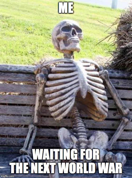 Waiting Skeleton | ME; WAITING FOR THE NEXT WORLD WAR | image tagged in memes,waiting skeleton | made w/ Imgflip meme maker