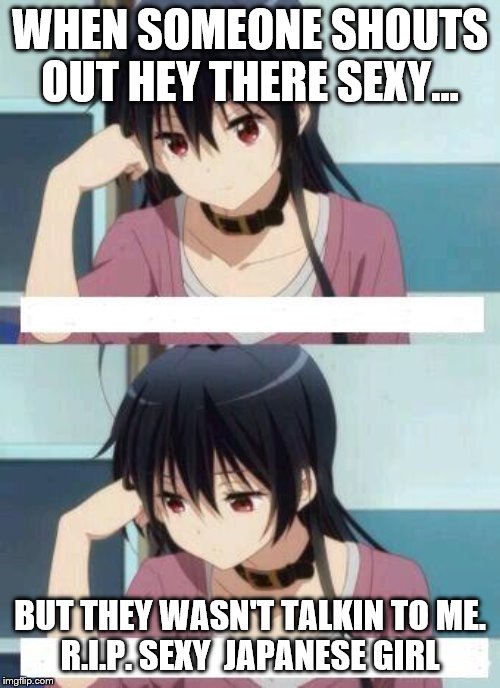 Anime Meme | WHEN SOMEONE SHOUTS OUT HEY THERE SEXY... BUT THEY WASN'T TALKIN TO ME.
R.I.P. SEXY  JAPANESE GIRL | image tagged in anime meme | made w/ Imgflip meme maker