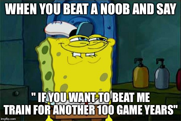 Basically 4 days | WHEN YOU BEAT A NOOB AND SAY; " IF YOU WANT TO BEAT ME TRAIN FOR ANOTHER 100 GAME YEARS" | image tagged in memes,dont you squidward | made w/ Imgflip meme maker