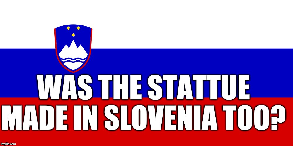 WAS THE STATTUE MADE IN SLOVENIA TOO? | made w/ Imgflip meme maker