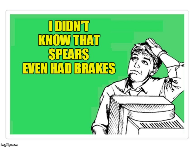 I DIDN'T KNOW THAT SPEARS EVEN HAD BRAKES | made w/ Imgflip meme maker