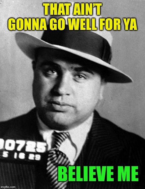Al Capone | THAT AIN’T GONNA GO WELL FOR YA BELIEVE ME | image tagged in al capone | made w/ Imgflip meme maker