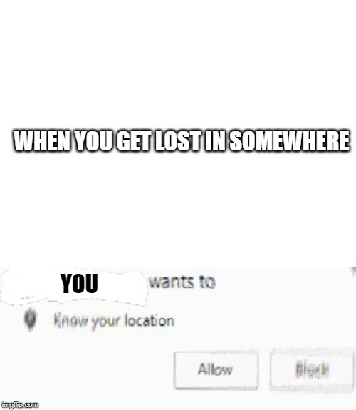 WHEN YOU GET LOST IN SOMEWHERE; YOU | image tagged in blank white template,x wants to know your location | made w/ Imgflip meme maker