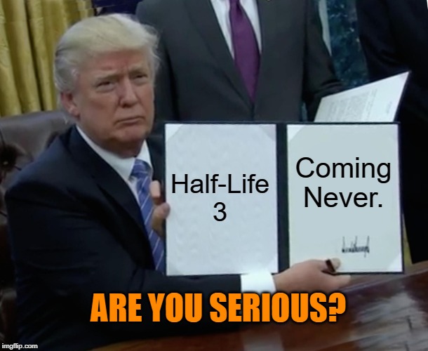 Trump Bill Signing Meme | Half-Life 3; Coming Never. ARE YOU SERIOUS? | image tagged in memes,trump bill signing | made w/ Imgflip meme maker