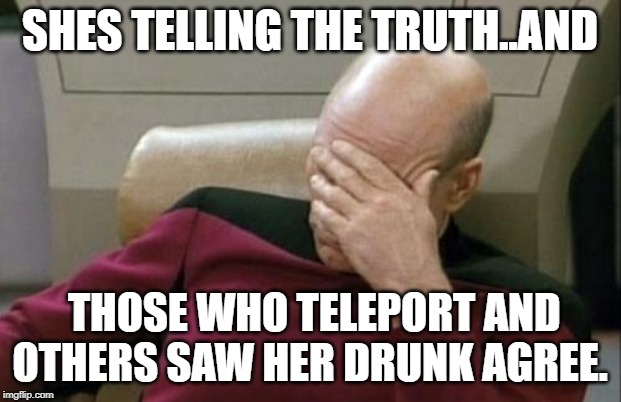 Captain Picard Facepalm | SHES TELLING THE TRUTH..AND; THOSE WHO TELEPORT AND OTHERS SAW HER DRUNK AGREE. | image tagged in memes,captain picard facepalm | made w/ Imgflip meme maker