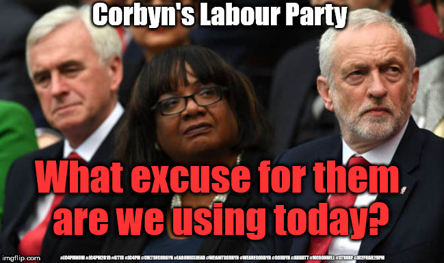 Corbyn's labour party - endless excuses | Corbyn's Labour Party; What excuse for them 
are we using today? #JC4PMNOW #JC4PM2019 #GTTO #JC4PM #CULTOFCORBYN #LABOURISDEAD #WEAINTCORBYN #WEARECORBYN #CORBYN #ABBOTT #MCDONNELL #STROKE #JC2FRAIL2BPM | image tagged in cultofcorbyn,labourisdead,jc4pmnow gtto jc4pm2019,funny,communist socialist,anti-semite and a racist | made w/ Imgflip meme maker