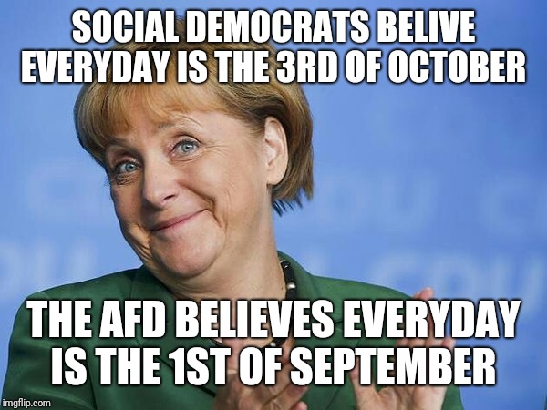 Angela Merkel | SOCIAL DEMOCRATS BELIVE EVERYDAY IS THE 3RD OF OCTOBER THE AFD BELIEVES EVERYDAY IS THE 1ST OF SEPTEMBER | image tagged in angela merkel | made w/ Imgflip meme maker