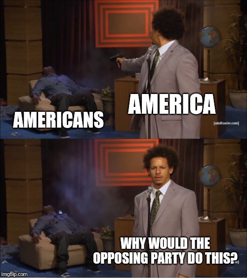 Who Killed Hannibal Meme | AMERICA AMERICANS WHY WOULD THE OPPOSING PARTY DO THIS? | image tagged in memes,who killed hannibal | made w/ Imgflip meme maker