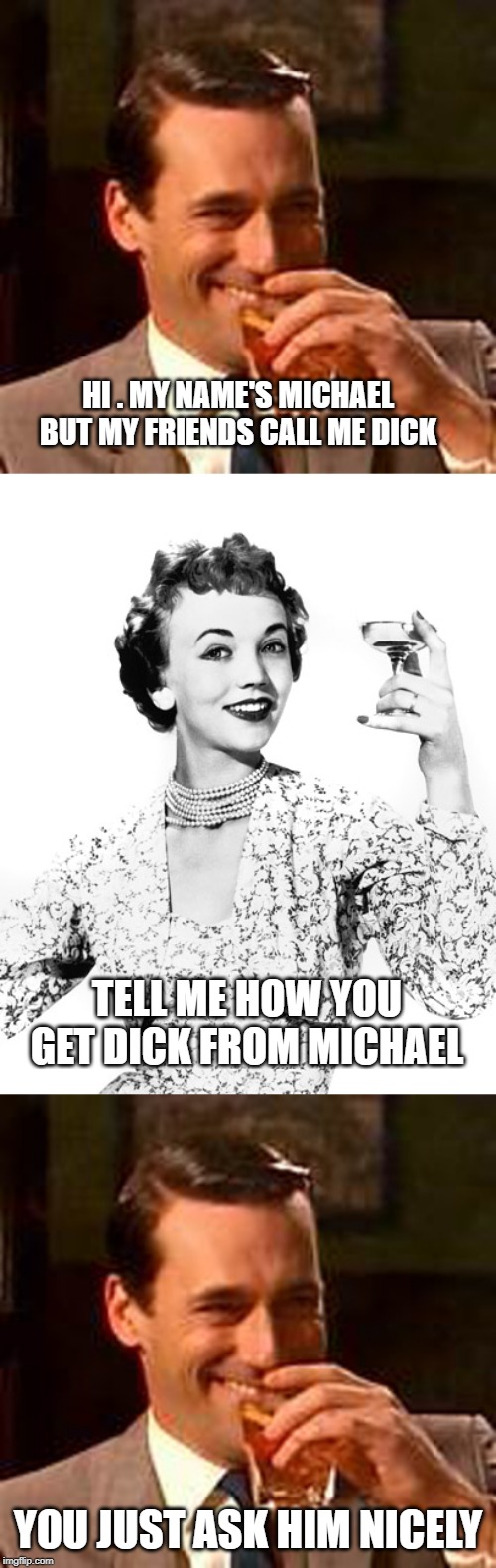 I think she fell for it | HI . MY NAME'S MICHAEL BUT MY FRIENDS CALL ME DICK; TELL ME HOW YOU GET DICK FROM MICHAEL; YOU JUST ASK HIM NICELY | image tagged in jon hamm mad men,woman drinking wine | made w/ Imgflip meme maker