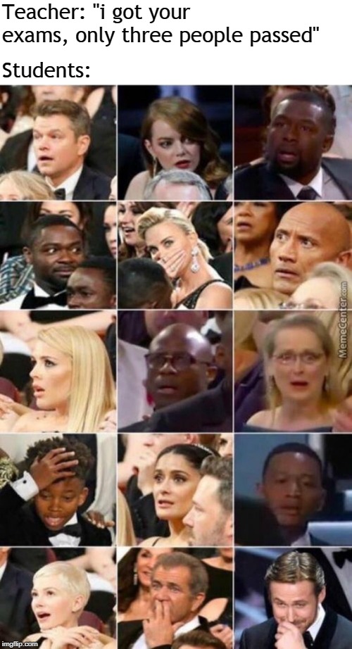 reactions | Teacher: "i got your exams, only three people passed"; Students: | image tagged in reactions,memes | made w/ Imgflip meme maker